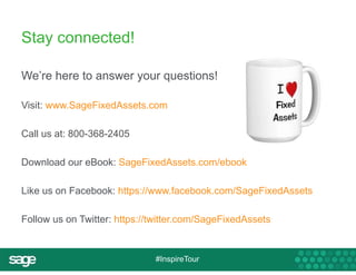 #InspireTour 
Stay connected! 
We’re here to answer your questions! 
Visit: www.SageFixedAssets.com 
Call us at: 800-368-2405 
Download our eBook: SageFixedAssets.com/ebook 
Like us on Facebook: https://www.facebook.com/SageFixedAssets 
Follow us on Twitter: https://twitter.com/SageFixedAssets 
 