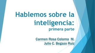 Hablemos sobre la
inteligencia:
primera parte
Carmen Rosa Coloma M.
Julio C. Begazo Ruiz
 