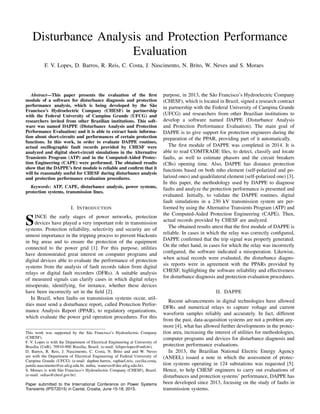 Disturbance Analysis and Protection Performance
Evaluation
F. V. Lopes, D. Barros, R. Reis, C. Costa, J. Nascimento, N. Brito, W. Neves and S. Moraes
Abstract—This paper presents the evaluation of the ﬁrst
module of a software for disturbance diagnosis and protection
performance analysis, which is being developed by the São
Francisco’s Hydroelectric Company (CHESF) in partnership
with the Federal University of Campina Grande (UFCG) and
researchers invited from other Brazilian institutions. This soft-
ware was named DAPPE (Disturbance Analysis and Protection
Performance Evaluation) and it is able to extract basic informa-
tion about short-circuits and performances of certain protection
functions. In this work, in order to evaluate DAPPE routines,
actual oscillographic fault records provided by CHESF were
analyzed and digital short-circuit simulations in the Alternative
Transients Program (ATP) and in the Computed-Aided Protec-
tion Engineering (CAPE) were performed. The obtained results
show that the DAPPE’s ﬁrst module is reliable and conﬁrm that it
will be reasonably useful for CHESF during disturbance analysis
and protection performance evaluation procedures.
Keywords: ATP, CAPE, disturbance analysis, power systems,
protection systems, transmission lines.
I. INTRODUCTION
SINCE the early stages of power networks, protection
devices have played a very important role in transmission
systems. Protection reliability, selectivity and security are of
utmost importance in the tripping process to prevent blackouts
in big areas and to ensure the protection of the equipment
connected to the power grid [1]. For this purpose, utilities
have demonstrated great interest on computer programs and
digital devices able to evaluate the performance of protection
systems from the analysis of fault records taken from digital
relays or digital fault recorders (DFRs). A suitable analysis
of measured signals can clarify cases in which digital relays
misoperate, identifying, for instance, whether these devices
have been incorrectly set in the ﬁeld [2].
In Brazil, when faults on transmission systems occur, util-
ities must send a disturbance report, called Protection Perfor-
mance Analysis Report (PPAR), to regulatory organizations,
which evaluate the power grid operation procedures. For this
This work was supported by the São Francisco’s Hydroelectric Company
(CHESF).
F. V. Lopes is with the Department of Electrical Engineering at University of
Brasília (UnB), 70910-900 Brasília, Brazil. (e-mail: felipevlopes@unb.br).
D. Barros, R. Reis, J. Nascimento, C. Costa, N. Brito and and W. Neves
are with the Department of Electrical Engineering of Federal University of
Campina Grande (UFCG) (e-mail: daphne.barros, raphael.reis, cecilia.costa,
jamile.nascimento@ee.ufcg.edu.br, nubia, waneves@dee.ufcg.edu.br).
S. Moraes is with São Francisco’s Hydroelectric Company (CHESF), Brazil.
(e-mail: srdias@chesf.gov.br).
Paper submitted to the International Conference on Power Systems
Transients (IPST2015) in Cavtat, Croatia, June 15-18, 2015.
purpose, in 2013, the São Francisco’s Hydroelectric Company
(CHESF), which is located in Brazil, signed a research contract
in partnership with the Federal University of Campina Grande
(UFCG) and researchers from other Brazilian institutions to
develop a software named DAPPE (Disturbance Analysis
and Protection Performance Evaluation). The main goal of
DAPPE is to give support for protection engineers during the
preparation of the PPAR, providing part of it automatically.
The ﬁrst module of DAPPE was completed in 2014. It is
able to read COMTRADE ﬁles, to detect, classify and locate
faults, as well to estimate phasors and the circuit breakers
(CBs) opening time. Also, DAPPE has distance protection
functions based on both mho element (self-polarized and po-
larized ones) and quadrilateral element (self-polarized one) [3].
In this paper, the methodology used by DAPPE to diagnose
faults and analyze the protection performance is presented and
evaluated. Initially, to validate the DAPPE routines, digital
fault simulations in a 230 kV transmission system are per-
formed by using the Alternative Transients Program (ATP) and
the Computed-Aided Protection Engineering (CAPE). Then,
actual records provided by CHESF are analyzed.
The obtained results attest that the ﬁrst module of DAPPE is
reliable. In cases in which the relay was correctly conﬁgured,
DAPPE conﬁrmed that the trip signal was properly generated.
On the other hand, in cases for which the relay was incorrectly
conﬁgured, the software indicated a misoperation. Likewise,
when actual records were evaluated, the disturbance diagno-
sis reports were in agreement with the PPARs provided by
CHESF, highlighting the software reliability and effectiveness
for disturbance diagnosis and protection evaluation procedures.
II. DAPPE
Recent advancements in digital technologies have allowed
DFRs and numerical relays to capture voltage and current
waveform samples reliably and accurately. In fact, different
from the past, data-acquisition systems are not a problem any-
more [4], what has allowed further developments in the protec-
tion area, increasing the interest of utilities for methodologies,
computer programs and devices for disturbance diagnosis and
protection performance evaluations.
In 2013, the Brazilian National Electric Energy Agency
(ANEEL) issued a note in which the assessment of protec-
tion systems operating in 124 substations was requested [5].
Hence, to help CHESF engineers to carry out evaluations of
disturbances and protection systems’ performance, DAPPE has
been developed since 2013, focusing on the study of faults in
transmission systems.
 
