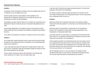 Gurpreet Kaur Sabarwal
SESSION-1
ACCORDING TO ME, TECHNOLOGY IS GOOD.IT HELPS US IN MANY WAYS SUCH AS
IT CONNECTS US TO THE WORLD ON A CLICK.
SITTING ON ONE PLACE YOU CAN CONNECT AT ANY CORNER OF THE
WORLD.FIRST TECHNOLOGY CONTROLLED US BUT NOW WE CAN USE THE
TECHNOLOGY AT POINT OF TIME ANYWHERE.
FOR EXAMPLE, IN EARLY TIMES WE NEED TO SIT IN FRONT OF TELEVISION ON THE
BROACASTED TIME BUT NOW WE CAN SEE THE DESIRED PROGRAMME ON OUR
TIME.
ALSO IN NEWS BROADCASTS THE VIEWER IS CAN SEE THE REVIEWS OF OTHER
PEOPLE FROM ONE PLACE ALTHOUGH THE SPEAKER IS IN SOME OTHER COUNTRY
OR STATE.
THUS I BELIEVE TECHNOLOGY IS HELPING US TO MAKE A STATUS IN THE SOCIETY.
SESSION-2
IN THE SAME WAY, SMART BUILDING IS REALLY GOOD FOR OUR COUNTRY.ONCE
ME MAKE SUCH BUILDING PEOPLE WILL LIKE SOME OF THE TECHNOLOGIES AND
HENCE THEY CAN ADAPT IT.
IT WILL TAKE TIME FOR PEOPLE TO ADAPT BUT AT SOME POINT OF TIME, THEY
WILL ACCEPT IT AS BEFORE THERE WAS NO MOBILE PHONES BUT NOW THEY ARE
WITH EVERY PERSON IN THE COUNTRY.
PEOLPLE ADAPT TECHNOLOGY WHICH ARE CONVINENT TO THEM AND ARE
EASILY OPERATED.TEH THING IS THEY JUST NEED SOME TIME.
IF WE ONLY DON’T PROVIDE SUCH SMART BUILDING CONCEPT TO THEM THEN
HOW WILL THEY ADAPT THE TECHNOLOGY.
SO I WOULD DEFINITELY PROVIDE SMART BUILDING TO THE PEOPLE SO THAT
THEY COME TO KNOW ABOUT THE TECHNOLOGIES WHICH THEY GET AND CAN BE
EASILY WORKABLE IN DAY TO DAY LIFE.
SESSION-3
WHEN WE ENTERED IN THE GARDEN, EVERY ONE IN THE GARDEN STOPPED
THERE ACTIVICTIES AND LOOKED AT US.THEY REALLY GOT DISTURB FROM THERE
ACTIVITIES.
WHEN WE ASKED THE QUESTIONS TO THEM, MOST OF THE YOUNGSTERS
REPLIED THAT TECHNOLOGY IS GOOD AND THEY ARE HANDICAPPED IF THE
TECHNOLOGY IS TAKEN BACK FROM THEM.
OUR THREE QUSTION TO PUBLIC WAS 1) IS TECHNOLOGY EFFECTING ON THERE
DAY TO DAY LIFE. 2) HOW MUCH PERCENTAGE OF INTERNET THEY USE IN A DAY
3)CAN THEY LIVE WITHOUT THE TECHNOLOGY?
FOR THE ABOVE QUESTION THE YOUNGSTER REPLIED THAT YES THERE IS EFFECT
OF TECHNOLOGY ON THEM AND IN A DAY THEY USE 90-95% OF INTERNET AND
THEY CAN’T LIVE WITHOUT THE TECHNOLOGY.BUT AT THE SAME TIME THE OLD
AGE PEOPLE REPLIED THAT THERE IS NO EFFECT OF TECHNOLOGY ON THEM AND
THEY CAN LIVE WITHOUT THE TECHNOLOGY.
ON THE SUMMARY OF THIS I’LL SAY THAT NOW IN THE COMING FUTURE
YOUNGSTER ARE GOING TO LIVE THEIR LIFE ON BASED ON TECHNOLOGY.AND
THE OLD AGE PEOPLE WILLINGLY OR UNWILLINGLY WILL ADAPT IT.
Networked Environments
Topic : Socio- Spatial Aspects of ICTs in Built Environment On : 03-04/01/2015 At : IPSA, Rajkot Students : 06-08 Semester 8
 