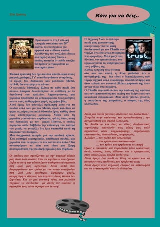 Επι ∆ράσεις
__________________________________________________________________________
Βρισκόµαστε στη Γαλλική
επαρχία στα µέσα του 20ου
αιώνα, σε ένα σχολείο για
ορφανά και ατίθασα παιδιά.
∆ιευθυντής του σχολείου είναι ο
αυστηρός κύριος Ρασίν ο
οποίος πιστεύει ότι κάθε αταξία
θα πρέπει να τιµωρείται µε
αυστηρό τρόπο.
Φυσικά η απειλή δεν έχει κανένα αποτέλεσµα στους
µικρούς µαθητές. Γι’ αυτό θα φτάσουν ενισχύσεις.
Η άφιξη του δασκάλου και µουσικού Ματιέ,
το1949, θα ανατρέψει τα πάντα.
Ο ευγενικός δάσκαλος βλέπει σε κάθε παιδί ένα
σύνολο άπειρων δυνατοτήτων, σε αντίθεση µε το
διευθυντή του σχολείου. ∆ηµιουργώντας µια
χορωδία προσπαθεί να µεταµορφώσει τους µαθητές
και να τους πειθαρχήσει χωρίς τη χρήση βίας.
Αυτό όµως δεν αποτελεί πρόκληση µόνο για τα
παιδιά αλλά και για τον Ματιέ, αφού καλείται να
φέρει εις πέρας ένα πολύ δύσκολο έργο, καθώς είναι
ένας αποτυχηµένος µουσικός. Μέσα από τη
χορωδία γεννιούνται απρόσµενες φιλίες όπως αυτή
του δασκάλου µε τον µικρό Πεπινώ, ο οποίος
περιµένει κάθε Σάββατο την επίσκεψη του πατέρα
του χωρίς να γνωρίζει ότι έχει σκοτωθεί κατά τη
διάρκεια του πολέµου.
Μια διαχρονική ιστορία για την παιδική ηλικία.
Ένα αυστηρό οικοτροφείο, απείθαρχα παιδιά, µια
χορωδία που τα φέρνει το ένα κοντά στο άλλο. Όλα
συνεισφέρουν σε κάτι που είναι µια έξοχη
αναπαράσταση της παιδικής ηλικίας σαν σύµβολο.
Οι εικόνες που σχετίζονται µε την παιδική ηλικία
µας είναι πολύ οικείες. Όλα τα µηνύµατα που έχουµε
λάβει σε αυτή την ηλικία έχουν καθοριστική σηµασία
στη ζωή µας αργότερα. Είναι αυτά που
διαµορφώνουν τον τρόπο µε τον οποίο αντιδρούµε
στη ζωή µας αργότερα. Εφήµερες χαρές,
απαρηγόρητα δάκρυα, όλα περνάνε, όµως τίποτα δεν
ξεχνιέται. Και αν µια µουσική νότα, µια µελωδία
τυχαίνει να συνδέεται µε αυτές τις εικόνες, η
σφραγίδα τους είναι σίγουρα πιο έντονη!
Η 14χρονη Άννυ το δεύτερο
παιδί µιας µεσοαστικής
οικογένειας, γίνεται φίλη
διαδικτυακά µε τον Charlie που
νοµίζει ότι είναι ένας συνοµήλικος
Καλιφορνέζος. Μιλά µαζί του,
δένεται, τον εµπιστεύεται, του
εξοµολογείται τις ανησυχίες και
τους φόβους της.
Καθώς η σχέση τους γίνεται
όλο και πιο στενή η Άννυ µαθαίνει ότι ο
συνοµιλητής της δεν είναι ο δεκαεξάχρονος που
νόµιζε αρχικά αλλά εικοσάρης, εικοσιπεντάρης και
όταν τελικά τον συναντά βλέπει µπροστά της έναν
άντρα γύρω στα σαράντα.
Ο Charlie εκµεταλλεύεται την παιδική της αφέλεια
και την εµπιστοσύνη που εκείνη του δείχνει και την
κακοποιεί σεξουαλικά. Όταν αυτό γίνεται γνωστό,
η οικογένεια της µικρούλας, ο κόσµος της όλος
κλονίζεται.
Είναι µια ταινία για τους κινδύνους του ∆ιαδικτύου!
Στοχεύει στην αφύπνιση, την προειδοποίηση , την
αντιµετώπιση και αφορά όλους µας.
Το ∆ιαδίκτυο και όλες οι άλλες διαδραστικές
τεχνολογίες αποτελούν στις µέρες µας πολύ
σηµαντικά µέσα πληροφόρησης, ενηµέρωσης,
επικοινωνίας, διασκέδασης, ψυχαγωγίας.
Άλλαξαν …τον τρόπο που δουλεύουµε
…τον τρόπο που επικοινωνούµε
… τον τρόπο που ερχόµαστε σε επαφή
Όµως ο εικονικός και παράλληλα τόσο ελκυστικός
αυτός κόσµος, όπως άλλωστε και ο πραγµατικός
στον οποίο ζούµε, κρύβει κινδύνους.
Είναι άραγε ένα παιδί σε θέση να κρίνει και να
αποφύγει τους κινδύνους που κρύβονται εκεί;
Είναι άραγε ένας ενήλικας έτοιµος να κατανοήσει
και να ανταποκριθεί στα νέα δεδοµένα.
Κάτι για να δεις..
ς…
 