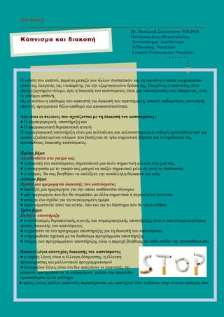 Επι ∆ράσεις
______________________________________________________________________
Dr. Βασιλική Σαλεσιώτου MD,PhD
Πνευµονολόγος-Φυµατιολόγος
Συντονίστρια ∆ιευθύντρια
Ν/Μονάδας Ναυπλίου
Γενικού Νοσοκοµείου Ναυπλίου
Η καύση του καπνού, παράγει µεταξύ των άλλων συστατικών και τη νικοτίνη η οποία ενοχοποιείται
µέσω της έκκρισης της ντοπαµίνης για την εξαρτησιογόνο δράση της. Εποµένως ο καπνιστής είναι
φύση εξαρτηµένο άτοµο, άρα η διακοπή του καπνίσµατος είναι µια αποτοξίνωση ενός πάσχοντος, ενός
εν δυνάµει ασθενή.
Ως εκ τούτου η επιθυµία του καπνιστή για διακοπή του καπνίσµατος, απαιτεί σοβαρότητα, συνειδητή
επιλογή, πραγµατικό θέλω-επιθυµώ και αποφασιστικότητα.
∆ύο είναι οι πυλώνες που σχετίζονται µε τη διακοπή του καπνίσµατος :
● Η συµπεριφορική υποστήριξη και
● Η φαρµακευτική θεραπευτική αγωγή
Η συµπεριφορική υποστήριξη είναι µια πολύπλοκη και πολυσυστηµατική σοβαρή προσπάθεια από µια
οµάδα εξειδικευµένων ατόµων που βασίζεται σε τρία σηµαντικά βήµατα για το σχεδιασµό της
προσπάθειας διακοπής καπνίσµατος.
Πρώτο βήµα
Απευθυνθείτε στο γιατρό σας
● η διακοπή του καπνίσµατος σηµατοδοτεί µια πολύ σηµαντική αλλαγή στη ζωή σας
● η συνεργασία µε το γιατρό σας µπορεί να παίξει σηµαντικό ρόλο σε αυτή τη διαδικασία
● ο γιατρός θα σας βοηθήσει να επιλέξετε την κατάλληλη θεραπεία για εσάς
∆εύτερο βήµα
Ορίστε µια ηµεροµηνία διακοπής του καπνίσµατος
● διαλέξτε µια ηµεροµηνία για την οποία αισθάνεστε σίγουροι
● µία ηµεροµηνία που δεν θα συµπίπτει µε άλλα σηµαντικά ή στρεσογόνα γεγονότα
● φτιάξτε ένα σχέδιο για τη συγκεκριµένη ηµέρα
● προετοιµαστείτε τόσο για αυτήν, όσο και για το διάστηµα που θα ακολουθήσει
Τρίτο βήµα
Ζητήστε υποστήριξη
● ο συνδυασµός θεραπευτικής αγωγής και συµπεριφορικής υποστήριξης είναι ο αποτελεσµατικότερος
τρόπος διακοπής του καπνίσµατος
● εγγραφείτε σε ένα πρόγραµµα υποστήριξης για τη διακοπή του καπνίσµατος
● ενηµερωθείτε σχετικά µε τα διαθέσιµα προγράµµατα υποστήριξης
● στόχος των προγραµµάτων υποστήριξης είναι η παροχή βοήθειας σε κάθε στάδιο της προσπάθεια σας
Βασικοί λόγοι αποτυχίας διακοπής του καπνίσµατος
● ο κύριος λόγος είναι η έλλειψη δέσµευσης, η έλλειψη
προετοιµασίας και µελλοντικού προγραµµατισµού
● δευτερεύον λόγος είναι ότι δεν πιστεύουν οι καπνιστές ότι
µπορούν πραγµατικά να τα καταφέρουν, καθότι στο παρελθόν
προσπάθησαν αλλά απέτυχαν
● τρίτος λόγος, πολλοί καπνιστές παρασύρονται και καπνίζουν όταν ενδίδουν στην έντονη επιθυµία που
Κάπνισµα και διακοπή
 