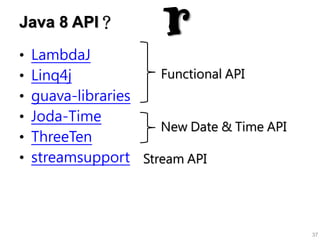 Java 8 API？
• LambdaJ
• Linq4j
• guava-libraries
• Joda-Time
• ThreeTen
• streamsupport
37
r
Functional API
Stream API
New...