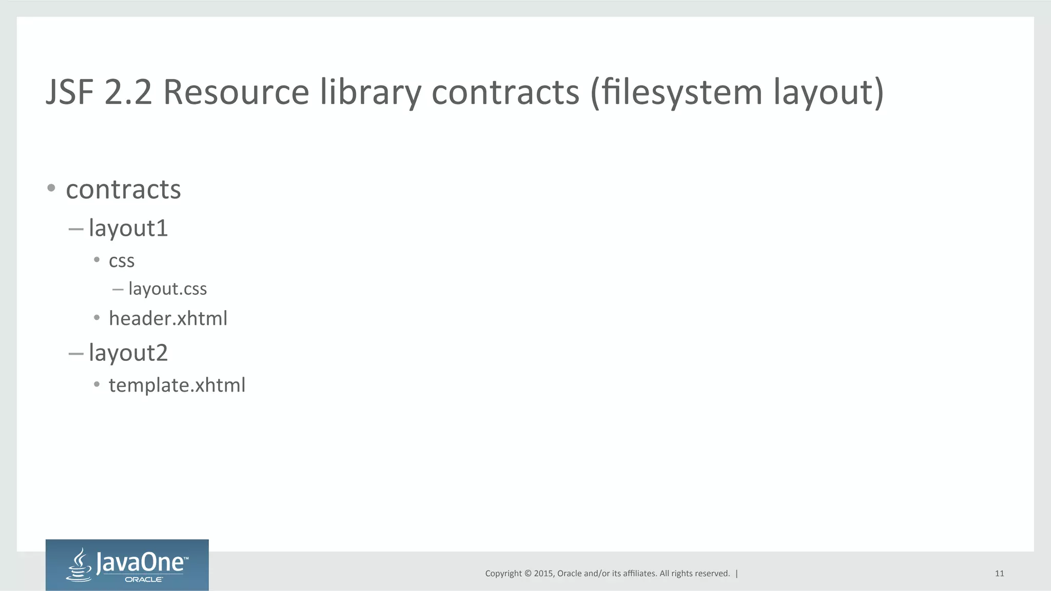 Copyright	
  ©	
  2015,	
  Oracle	
  and/or	
  its	
  aﬃliates.	
  All	
  rights	
  reserved.	
  	
  |	
  
JSF	
  2.2	
  Resource	
  library	
  contracts	
  (ﬁlesystem	
  layout)	
  
•  contracts	
  
– layout1	
  
•  css	
  
– layout.css	
  
•  header.xhtml	
  
– layout2	
  
•  template.xhtml	
  
11	
  
 