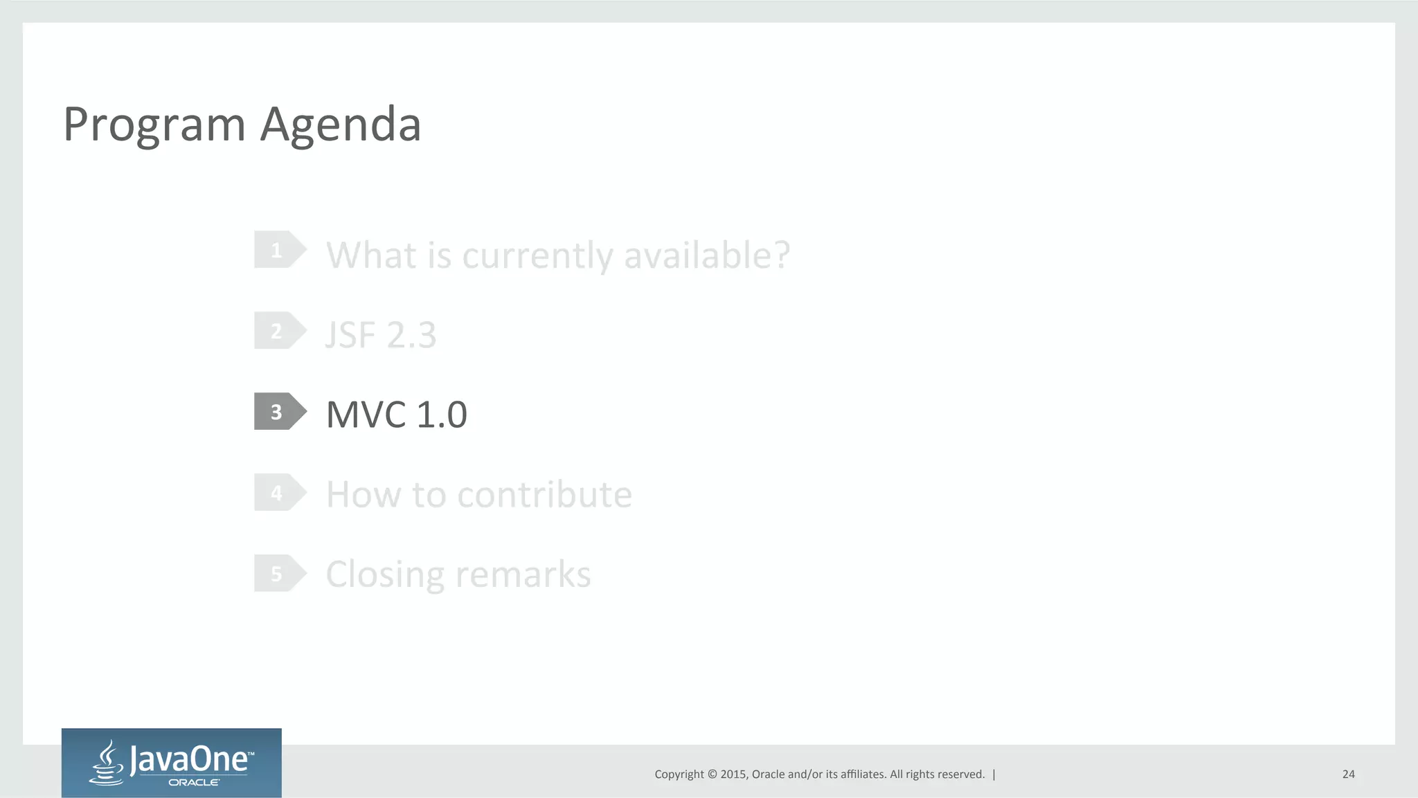 Copyright	
  ©	
  2015,	
  Oracle	
  and/or	
  its	
  aﬃliates.	
  All	
  rights	
  reserved.	
  	
  |	
  
Program	
  Agenda	
  
What	
  is	
  currently	
  available?	
  
JSF	
  2.3	
  
MVC	
  1.0	
  
How	
  to	
  contribute	
  
Closing	
  remarks	
  
1	
  
2	
  
3	
  
4	
  
5	
  
24	
  
 
