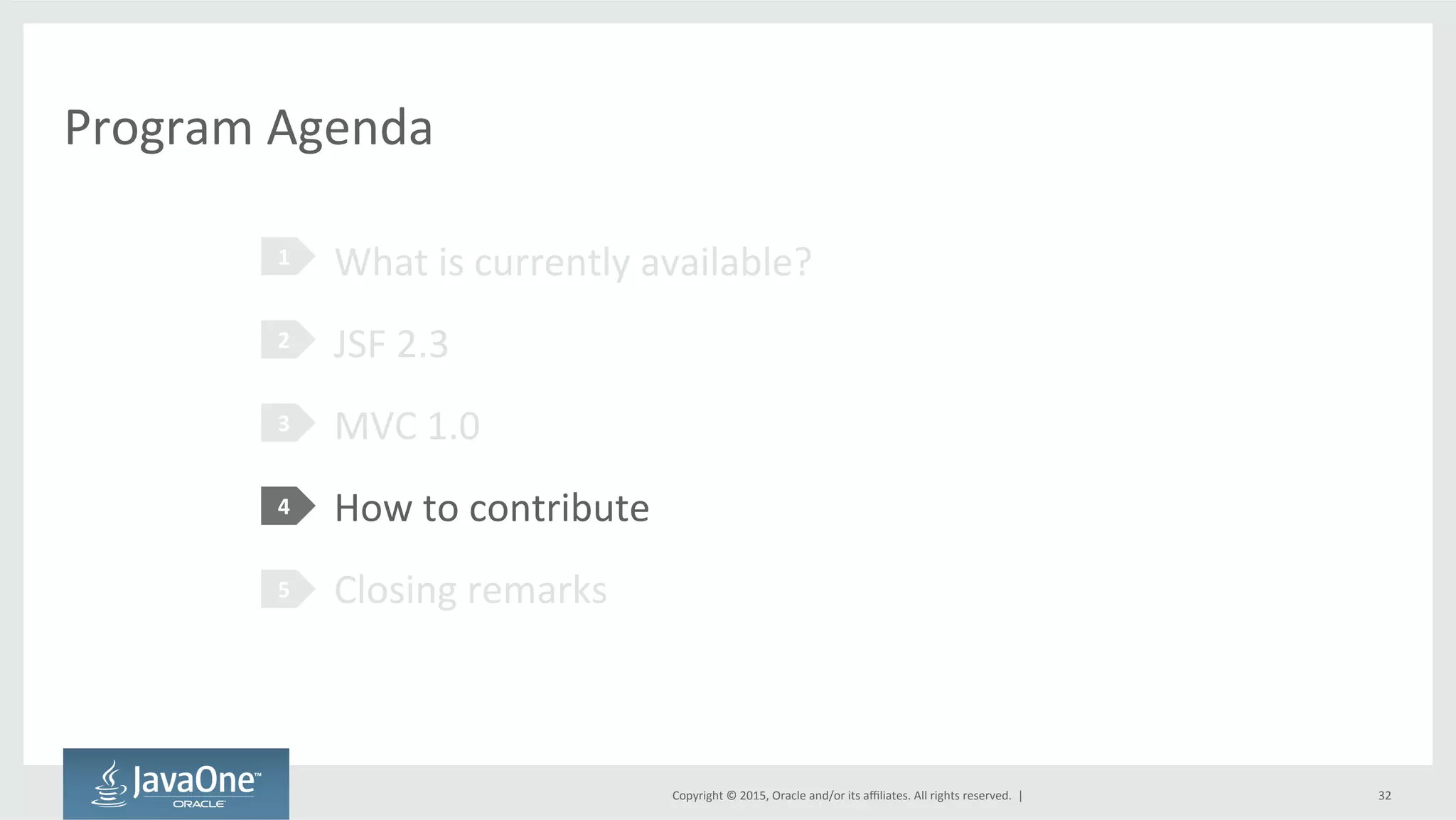 Copyright	
  ©	
  2015,	
  Oracle	
  and/or	
  its	
  aﬃliates.	
  All	
  rights	
  reserved.	
  	
  |	
  
Program	
  Agenda	
  
What	
  is	
  currently	
  available?	
  
JSF	
  2.3	
  
MVC	
  1.0	
  
How	
  to	
  contribute	
  
Closing	
  remarks	
  
1	
  
2	
  
3	
  
4	
  
5	
  
32	
  
 