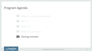 Copyright	
  ©	
  2015,	
  Oracle	
  and/or	
  its	
  aﬃliates.	
  All	
  rights	
  reserved.	
  	
  |	
  
Program	
  Agenda	
  
What	
  is	
  currently	
  available?	
  
JSF	
  2.3	
  
MVC	
  1.0	
  
How	
  to	
  contribute	
  
Closing	
  remarks	
  
1	
  
2	
  
3	
  
4	
  
5	
  
35	
  
 