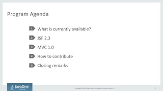 Copyright	
  ©	
  2015,	
  Oracle	
  and/or	
  its	
  aﬃliates.	
  All	
  rights	
  reserved.	
  	
  |	
  
Program	
  Agenda	
  
What	
  is	
  currently	
  available?	
  
JSF	
  2.3	
  
MVC	
  1.0	
  
How	
  to	
  contribute	
  
Closing	
  remarks	
  
1	
  
2	
  
3	
  
4	
  
5	
  
5	
  
 