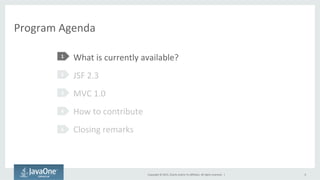 Copyright	
  ©	
  2015,	
  Oracle	
  and/or	
  its	
  aﬃliates.	
  All	
  rights	
  reserved.	
  	
  |	
  
Program	
  Agenda	
  
What	
  is	
  currently	
  available?	
  
JSF	
  2.3	
  
MVC	
  1.0	
  
How	
  to	
  contribute	
  
Closing	
  remarks	
  
1	
  
2	
  
3	
  
4	
  
5	
  
6	
  
 