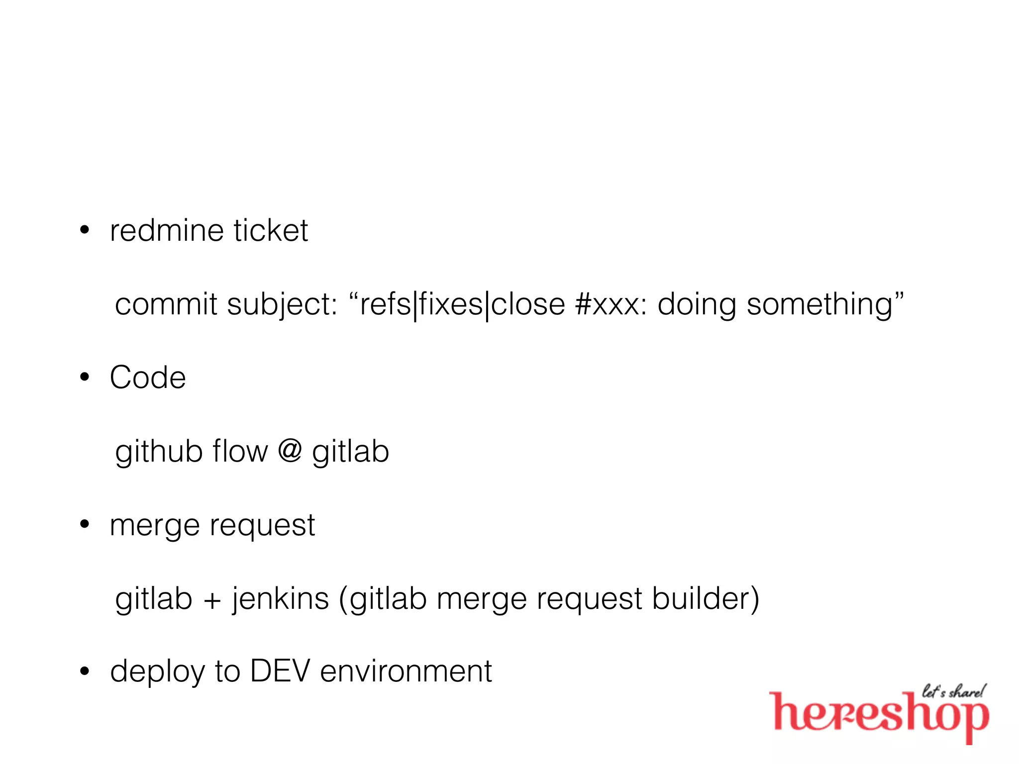 • redmine ticket
commit subject: “refs|ﬁxes|close #xxx: doing something”
• Code
github ﬂow @ gitlab
• merge request
gitlab + jenkins (gitlab merge request builder)
• deploy to DEV environment
 