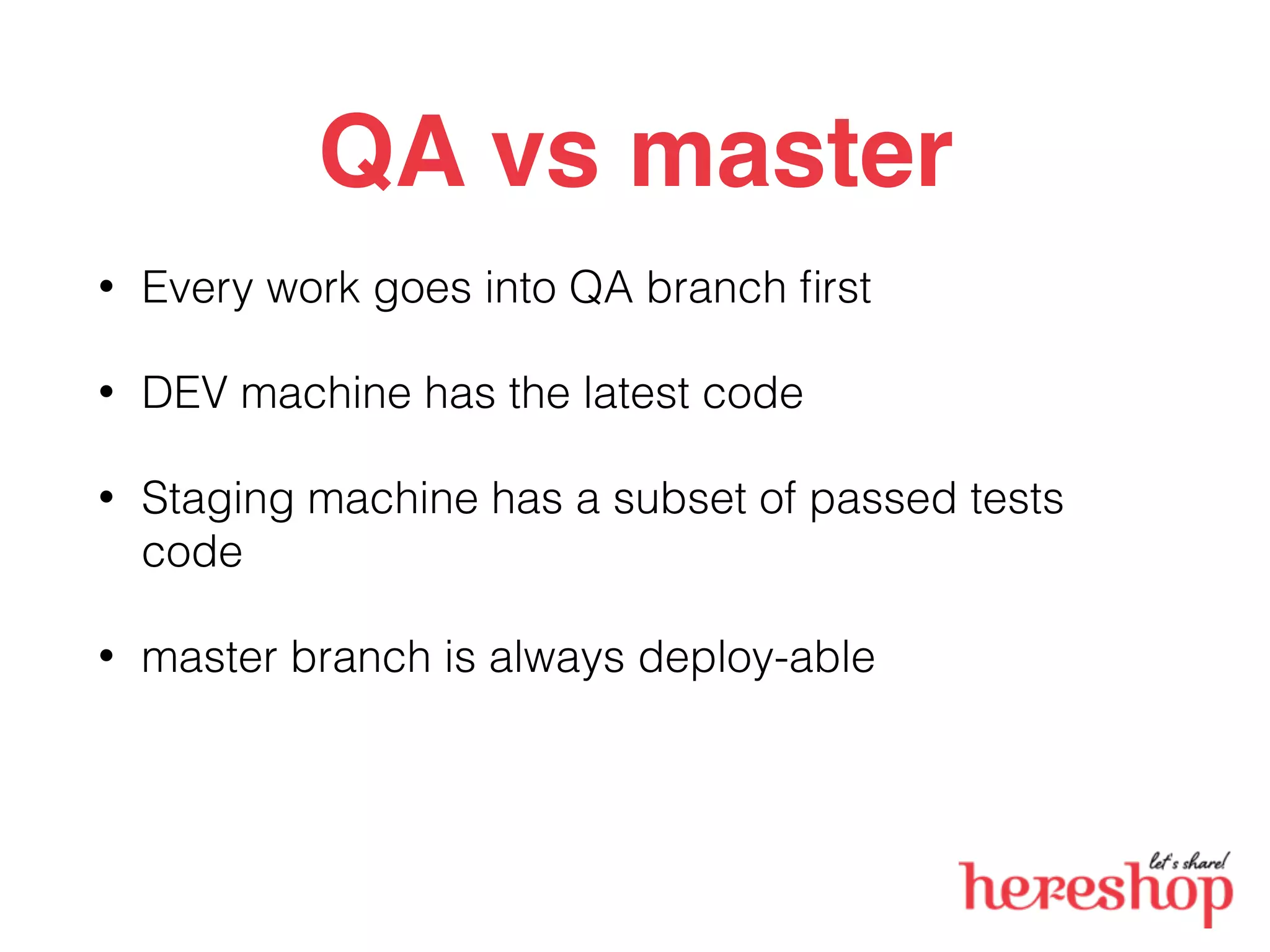 QA vs master
• Every work goes into QA branch ﬁrst
• DEV machine has the latest code
• Staging machine has a subset of passed tests
code
• master branch is always deploy-able
 