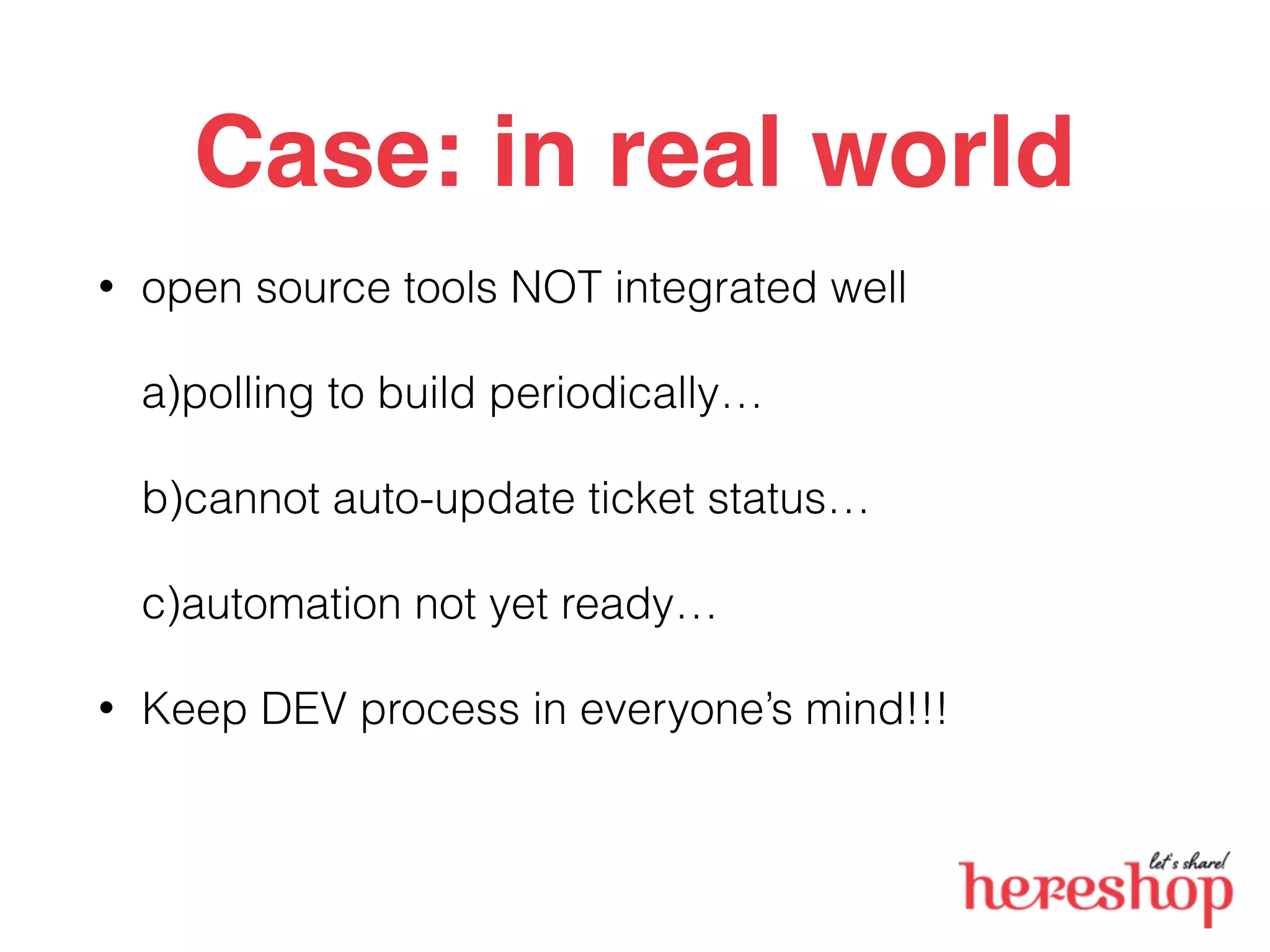 Case: in real world
• open source tools NOT integrated well
a)polling to build periodically…
b)cannot auto-update ticket status…
c)automation not yet ready…
• Keep DEV process in everyone’s mind!!!
 