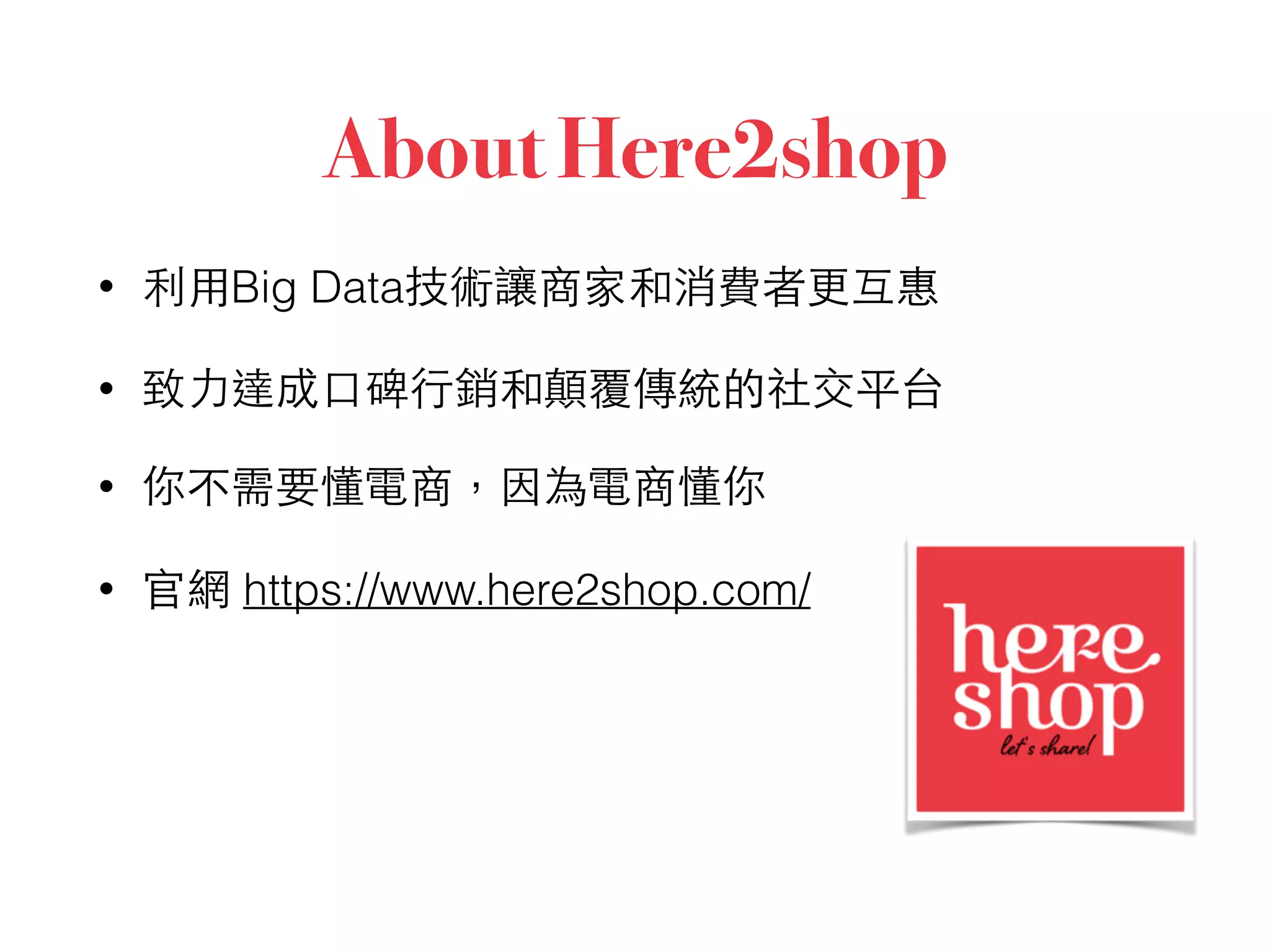 About Here2shop
• 利⽤用Big Data技術讓商家和消費者更互惠
• 致⼒力達成⼝口碑⾏行銷和顛覆傳統的社交平台
• 你不需要懂電商，因為電商懂你
• 官網 https://www.here2shop.com/
 