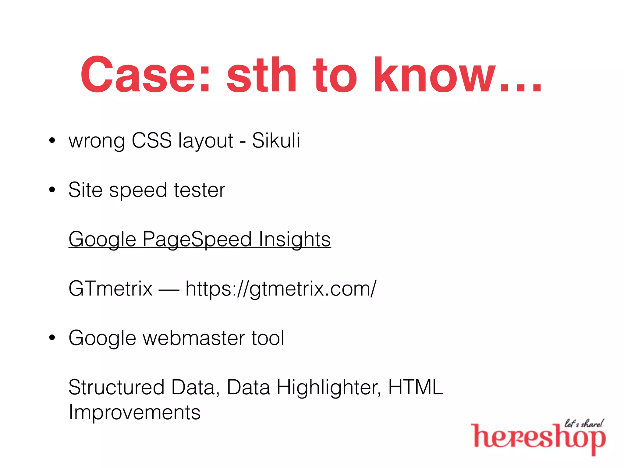 Case: sth to know…
• wrong CSS layout - Sikuli
• Site speed tester
Google PageSpeed Insights
GTmetrix — https://gtmetrix.com/
• Google webmaster tool
Structured Data, Data Highlighter, HTML
Improvements
 