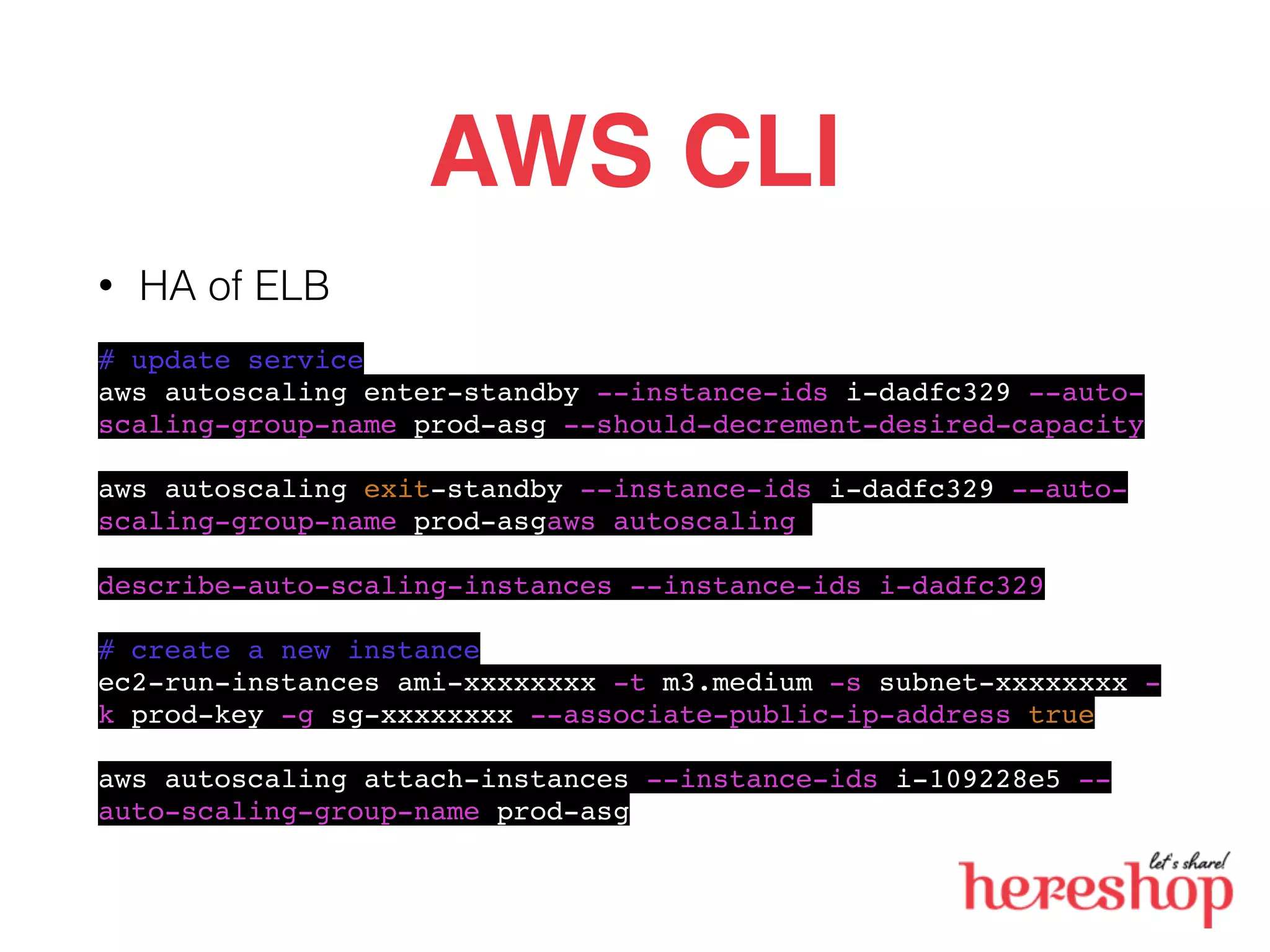 AWS CLI
• HA of ELB
# update service
aws autoscaling enter-standby --instance-ids i-dadfc329 --auto-
scaling-group-name prod-asg --should-decrement-desired-capacity
aws autoscaling exit-standby --instance-ids i-dadfc329 --auto-
scaling-group-name prod-asgaws autoscaling
describe-auto-scaling-instances --instance-ids i-dadfc329
# create a new instance
ec2-run-instances ami-xxxxxxxx -t m3.medium -s subnet-xxxxxxxx -
k prod-key -g sg-xxxxxxxx --associate-public-ip-address true
aws autoscaling attach-instances --instance-ids i-109228e5 --
auto-scaling-group-name prod-asg
 