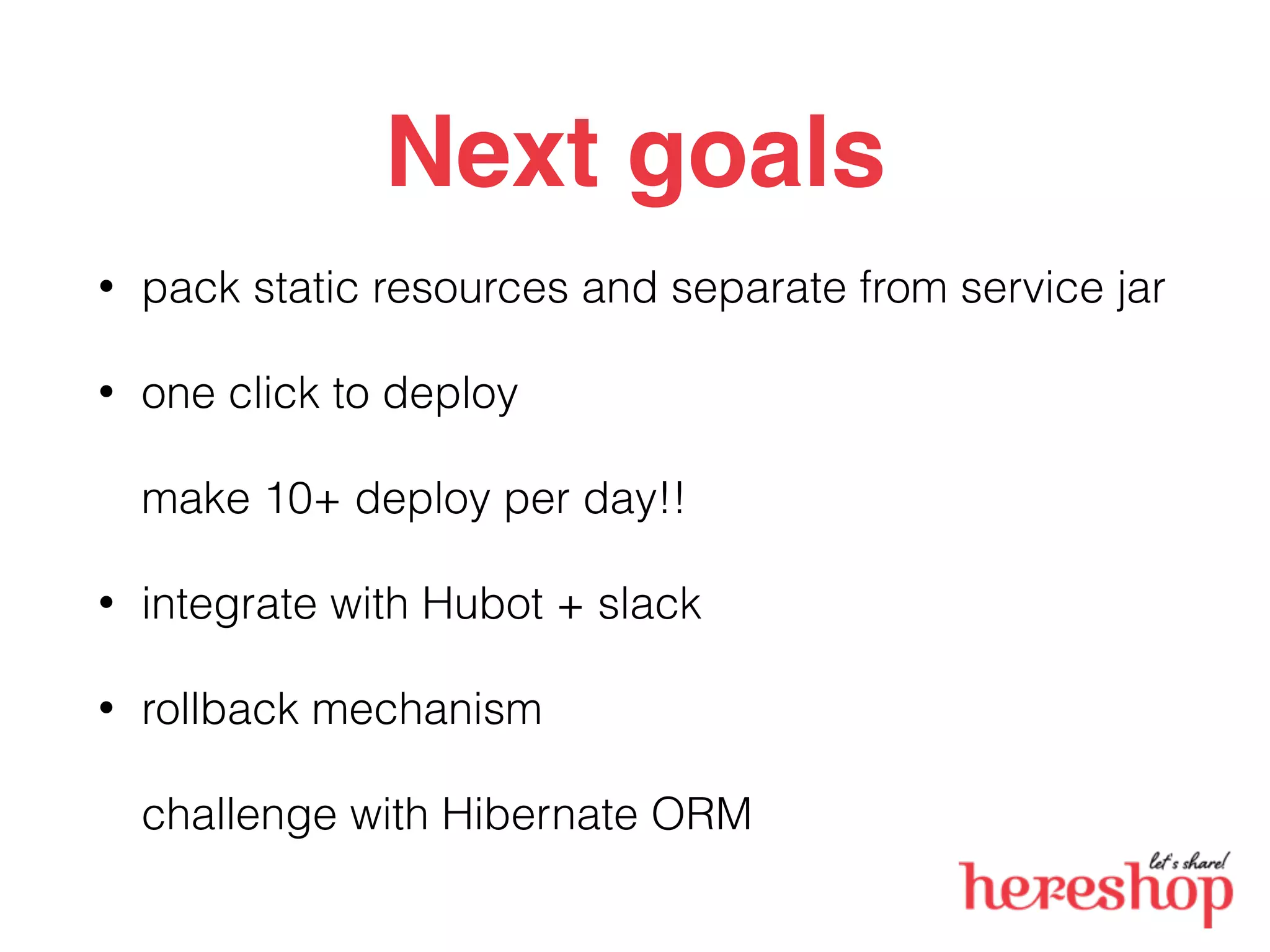 Next goals
• pack static resources and separate from service jar
• one click to deploy
make 10+ deploy per day!!
• integrate with Hubot + slack
• rollback mechanism
challenge with Hibernate ORM
 