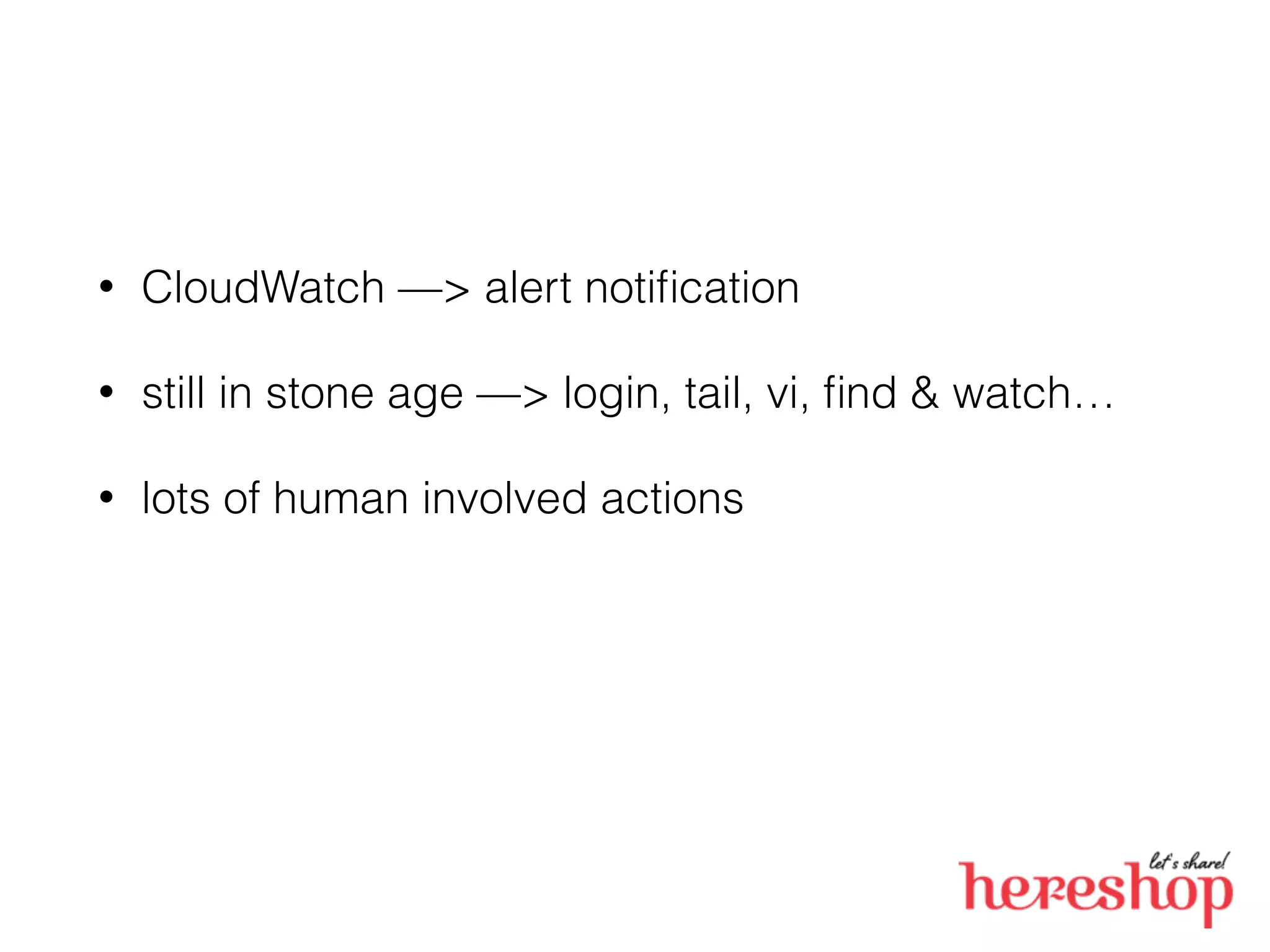 • CloudWatch —> alert notiﬁcation
• still in stone age —> login, tail, vi, ﬁnd & watch…
• lots of human involved actions
 