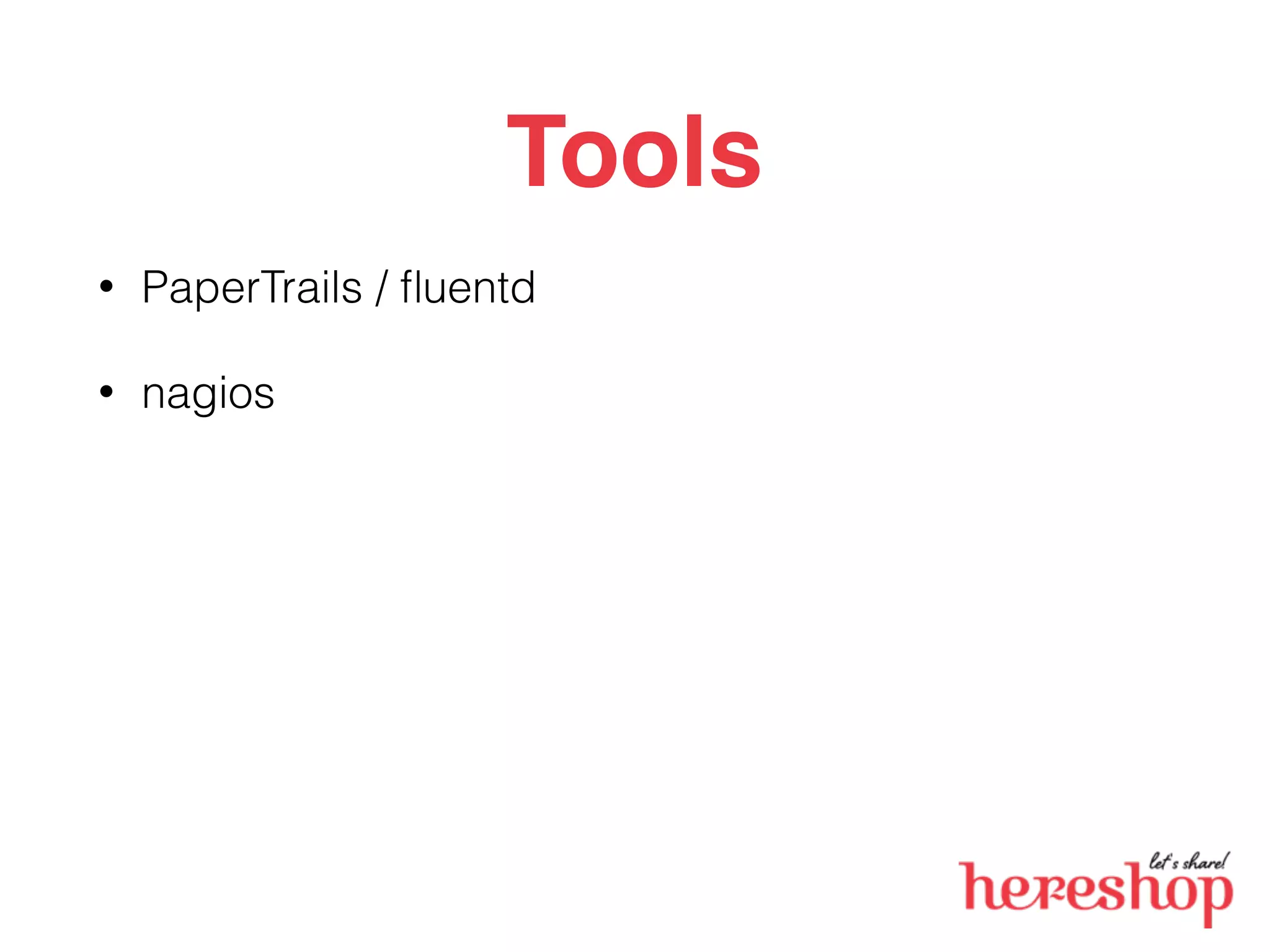 Tools
• PaperTrails / ﬂuentd
• nagios
 