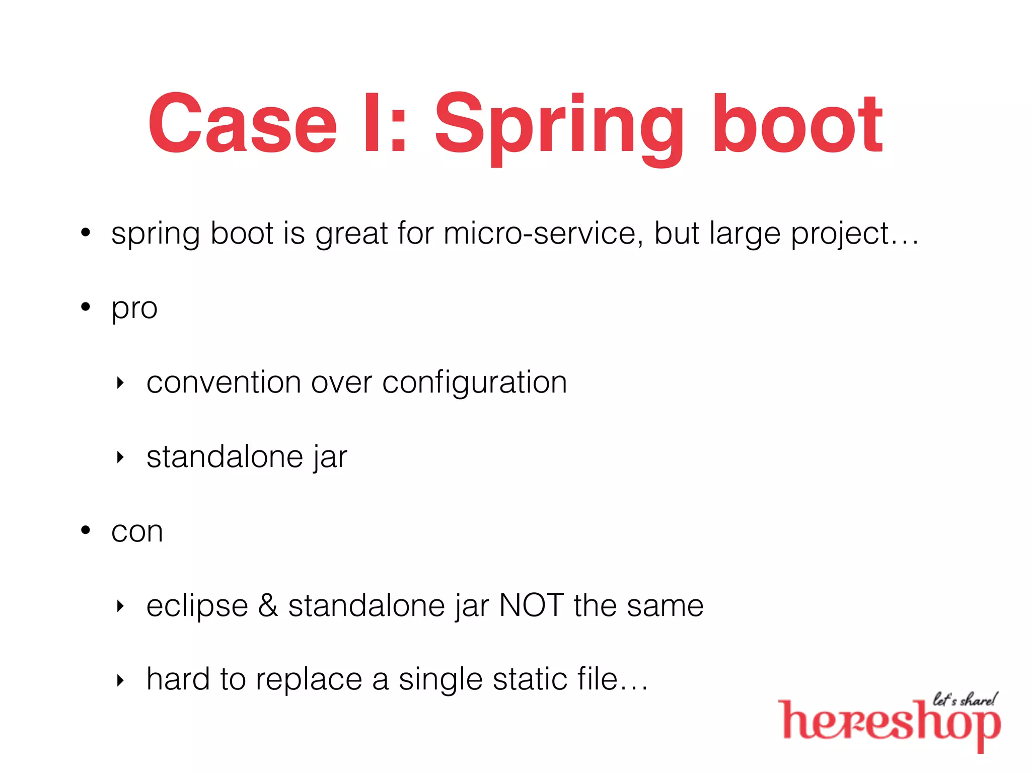 Case I: Spring boot
• spring boot is great for micro-service, but large project…
• pro
‣ convention over conﬁguration
‣ standalone jar
• con
‣ eclipse & standalone jar NOT the same
‣ hard to replace a single static ﬁle…
 