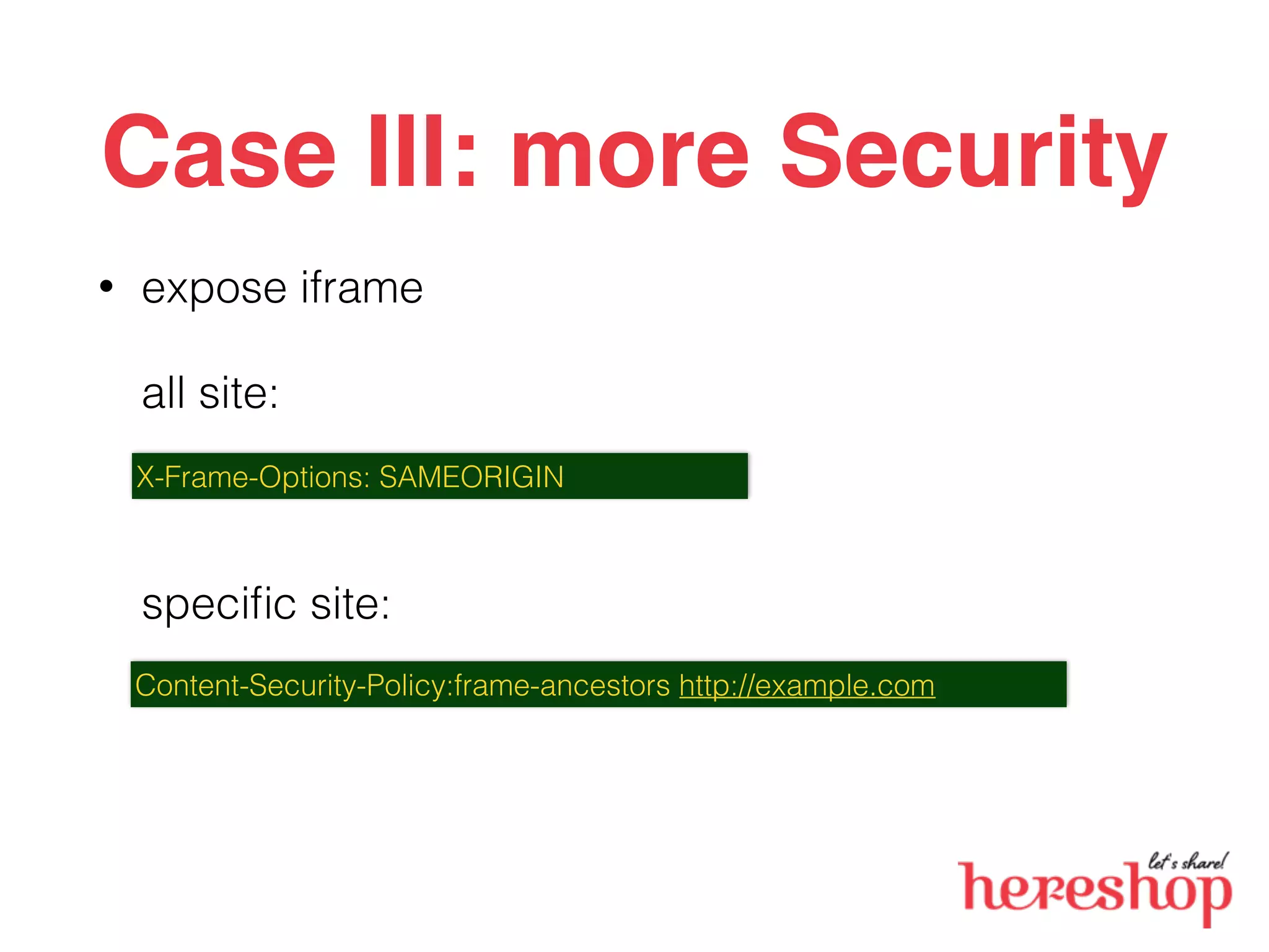 Case III: more Security
• expose iframe
all site:
speciﬁc site:
X-Frame-Options: SAMEORIGIN
Content-Security-Policy:frame-ancestors http://example.com
 