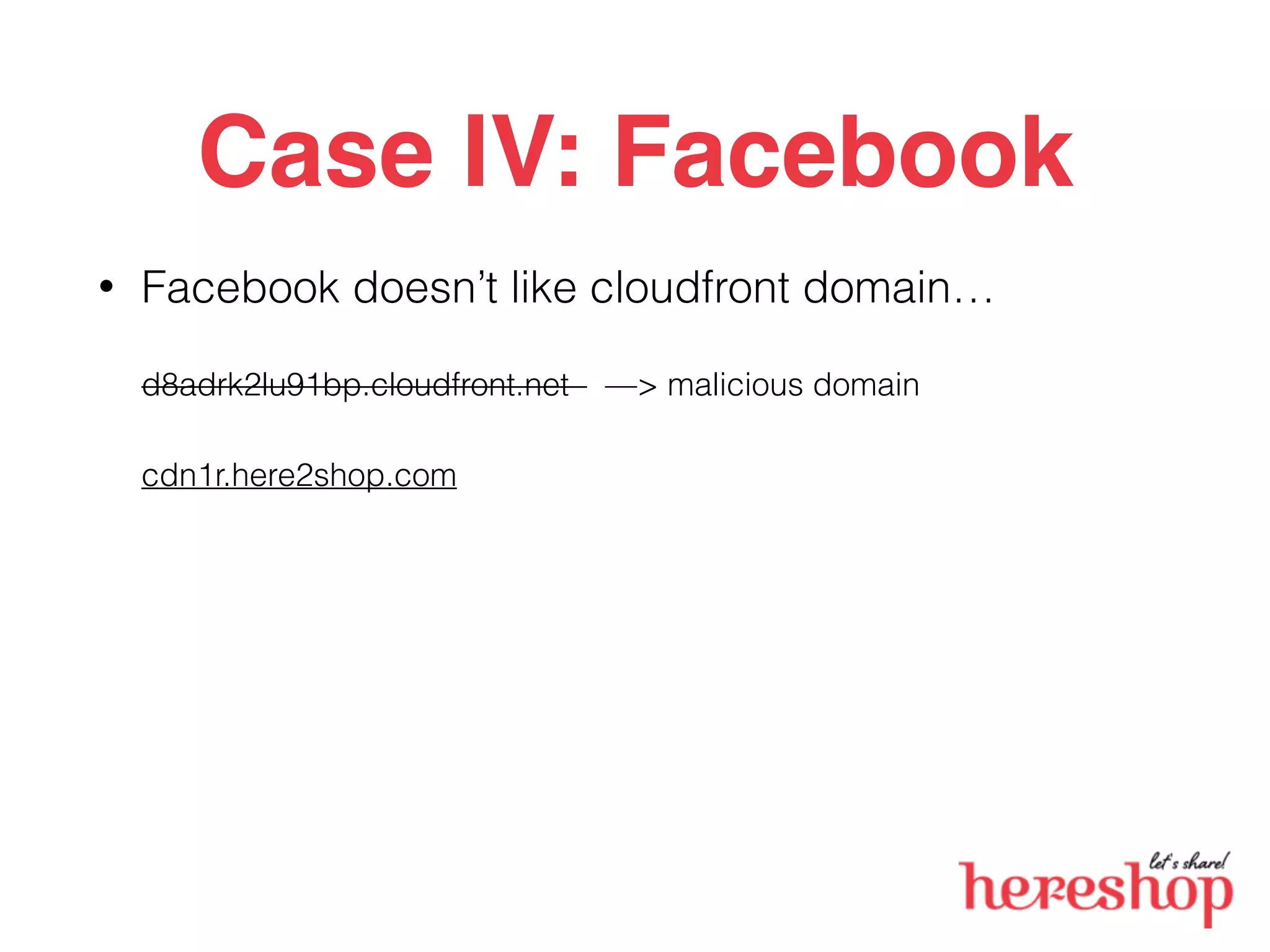 Case IV: Facebook
• Facebook doesn’t like cloudfront domain…
d8adrk2lu91bp.cloudfront.net —> malicious domain
cdn1r.here2shop.com
 