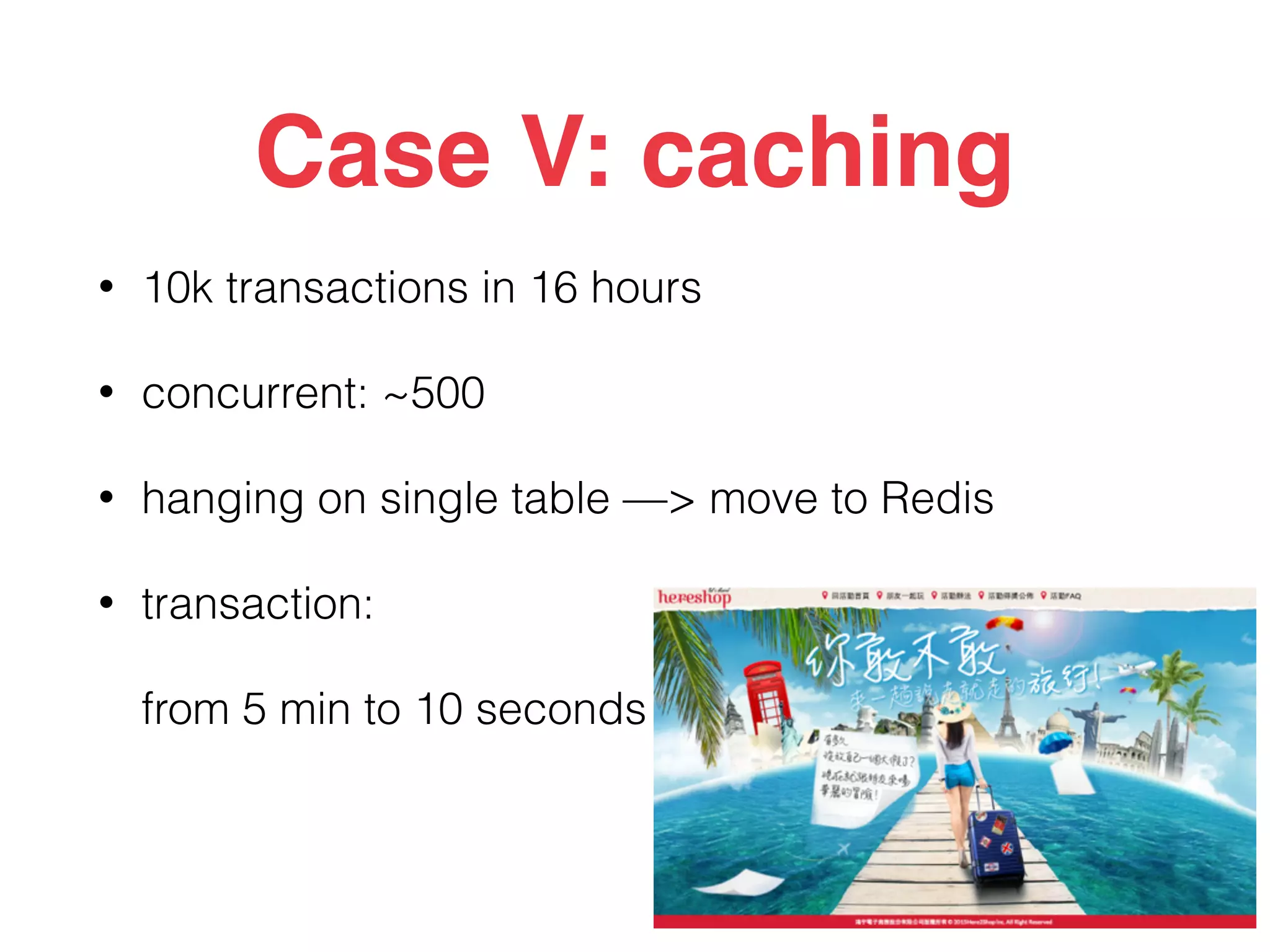 Case V: caching
• 10k transactions in 16 hours
• concurrent: ~500
• hanging on single table —> move to Redis
• transaction:
from 5 min to 10 seconds
 