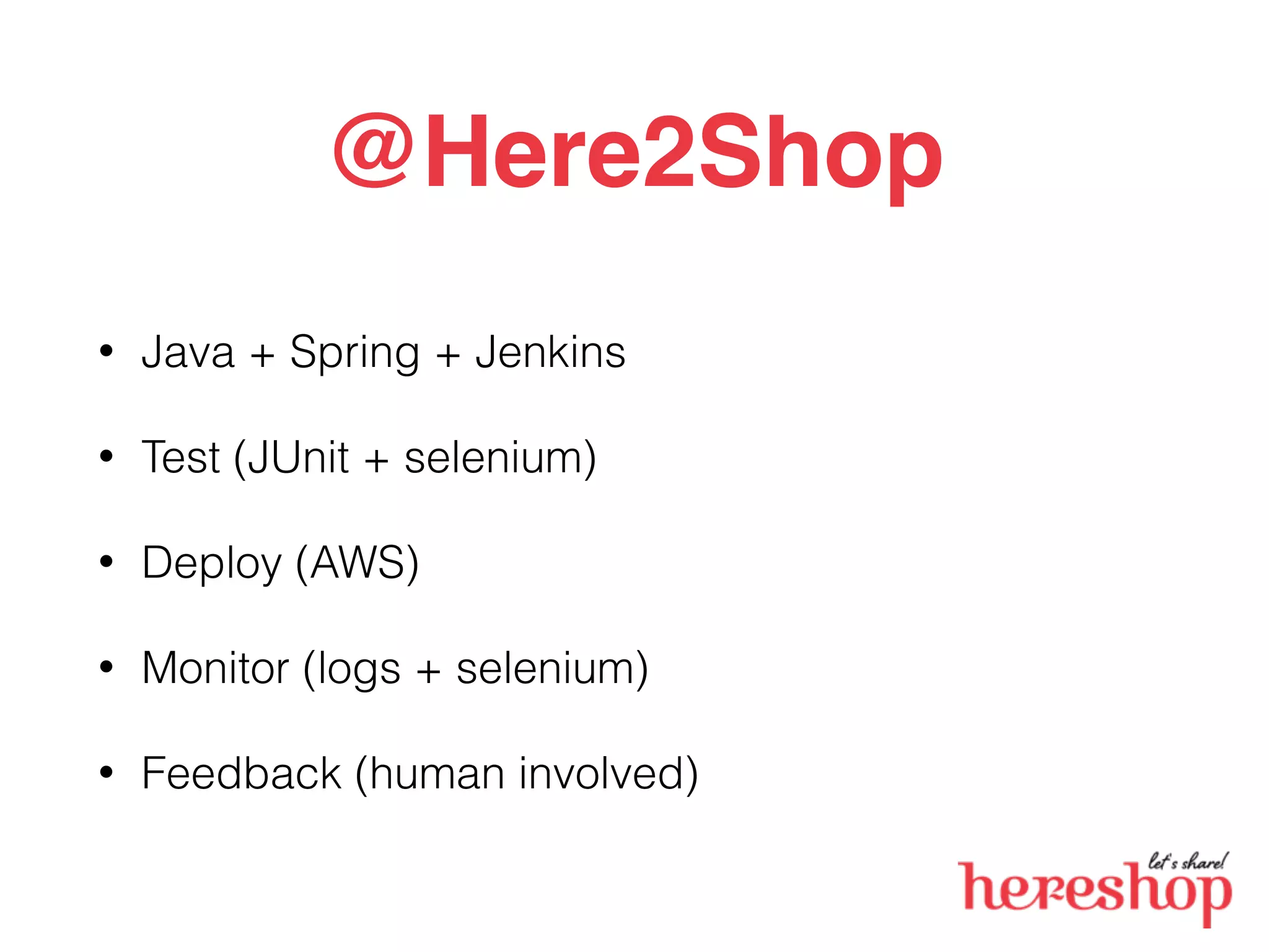 @Here2Shop
• Java + Spring + Jenkins
• Test (JUnit + selenium)
• Deploy (AWS)
• Monitor (logs + selenium)
• Feedback (human involved)
 