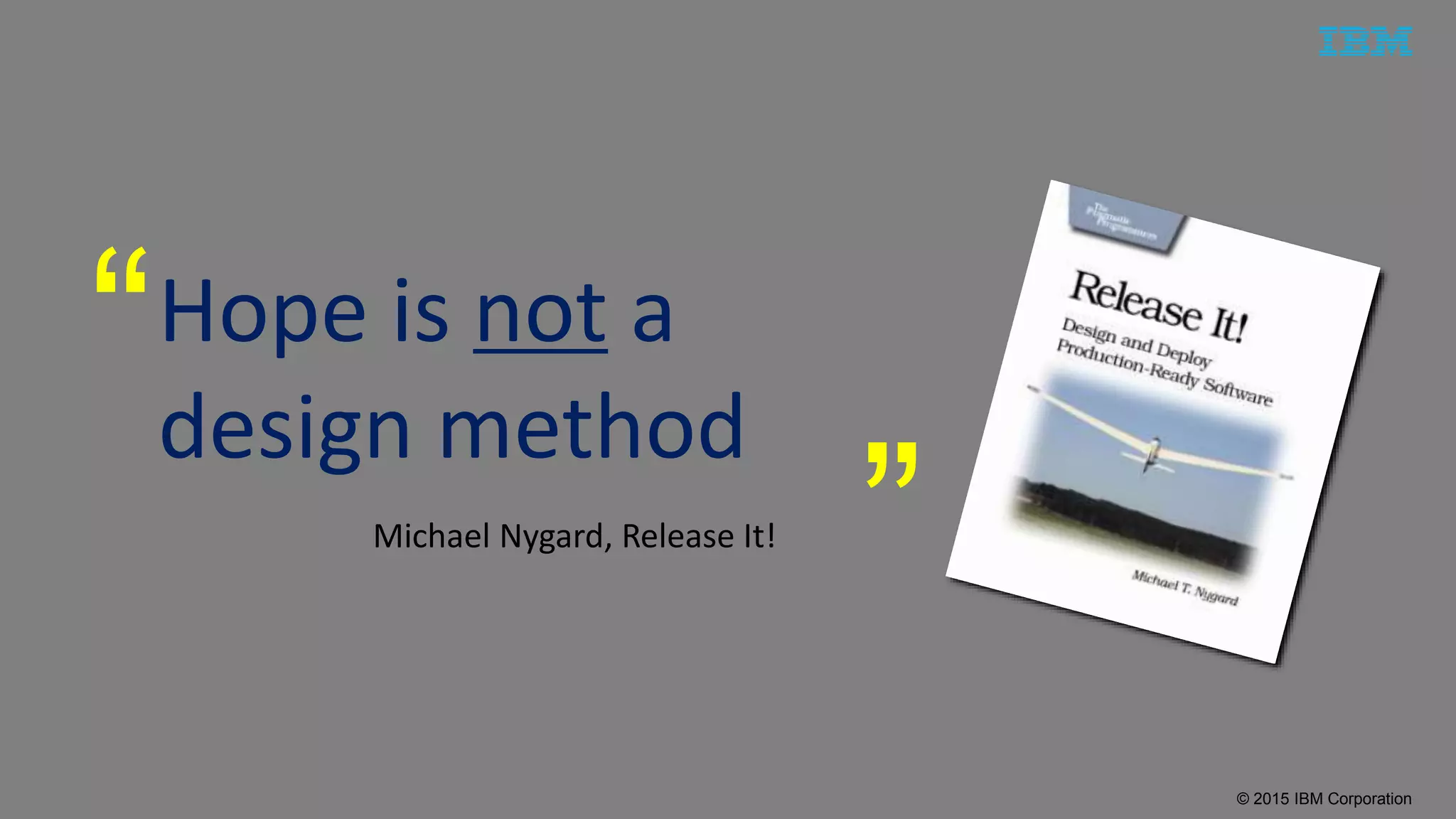 © 2015 IBM Corporation
Hope is not a
design method
“
”Michael Nygard, Release It!
 