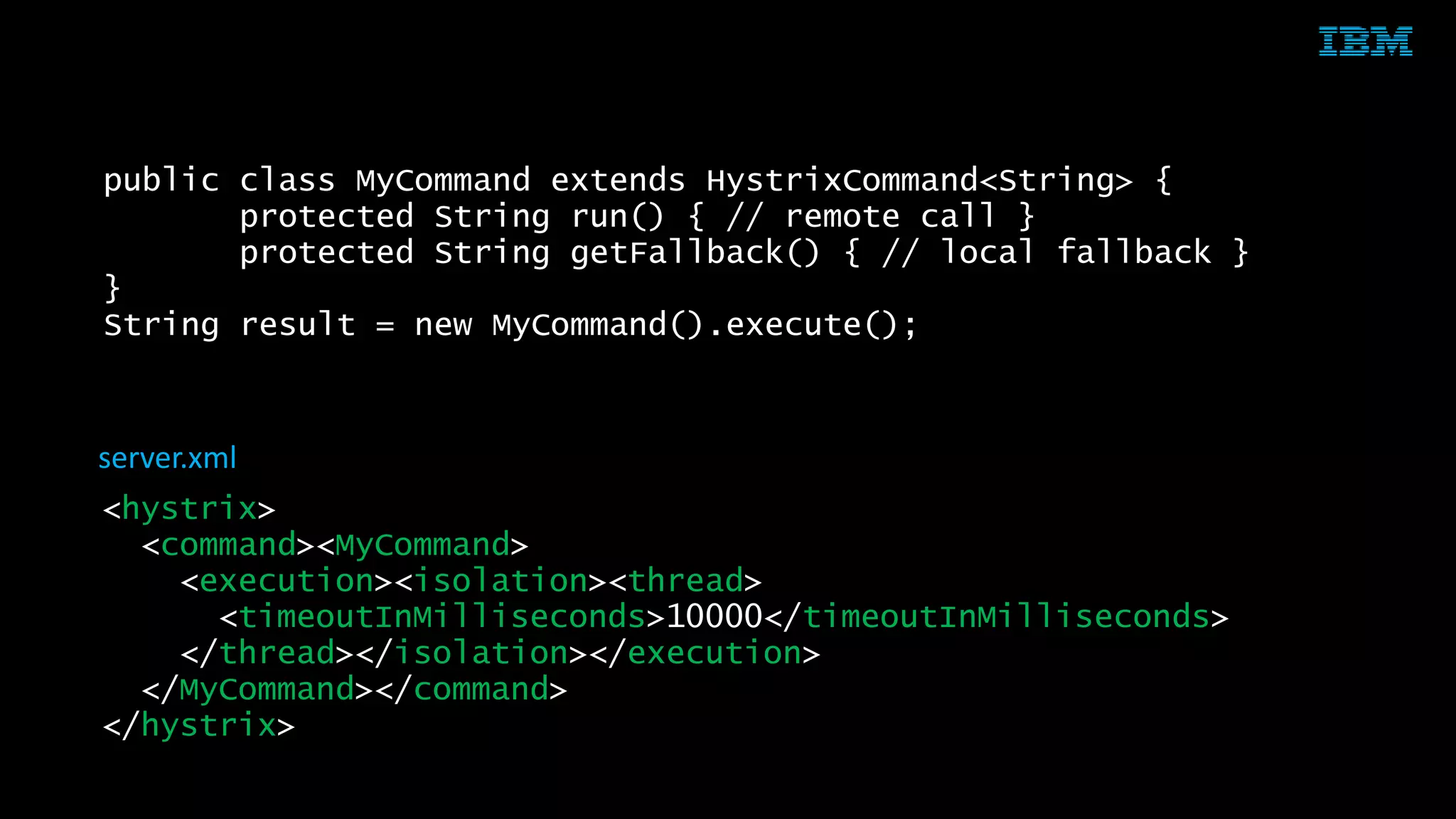 © 2015 IBM Corporation41
public class MyCommand extends HystrixCommand<String> {
protected String run() { // remote call }
protected String getFallback() { // local fallback }
}
String result = new MyCommand().execute();
<hystrix>
<command><MyCommand>
<execution><isolation><thread>
<timeoutInMilliseconds>10000</timeoutInMilliseconds>
</thread></isolation></execution>
</MyCommand></command>
</hystrix>
server.xml
 