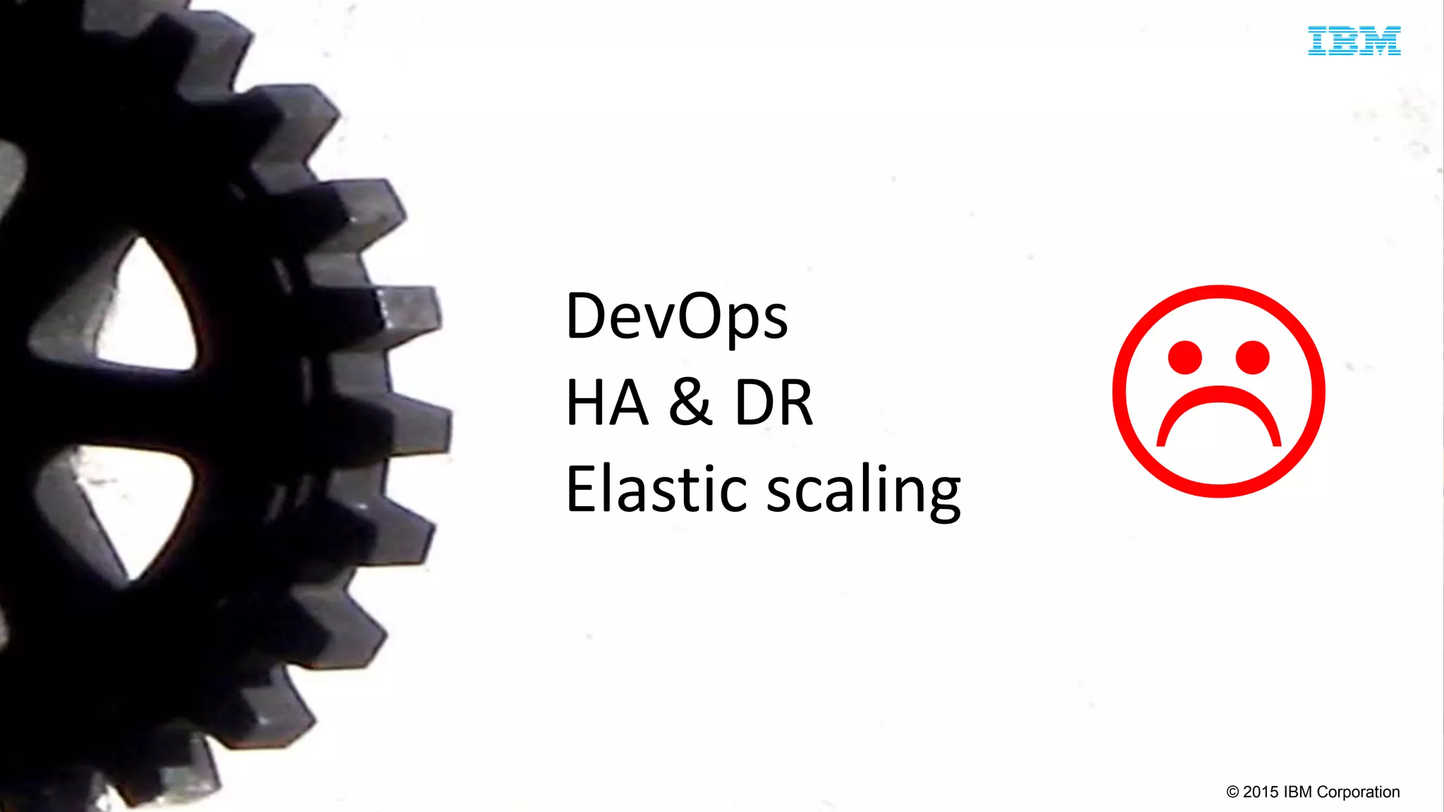 © 2015 IBM Corporation

DevOps
HA & DR
Elastic scaling
 