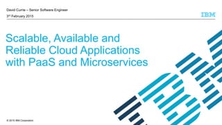 © 2015 IBM Corporation
David Currie – Senior Software Engineer
3rd February 2015
Scalable, Available and
Reliable Cloud Applications
with PaaS and Microservices
 