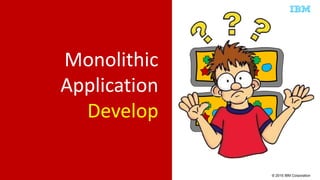 © 2015 IBM Corporation
Monolithic
Application
Develop
 