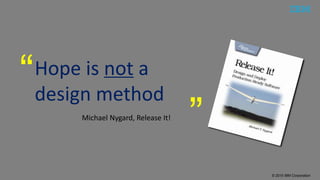 © 2015 IBM Corporation
Hope is not a
design method
“
”Michael Nygard, Release It!
 