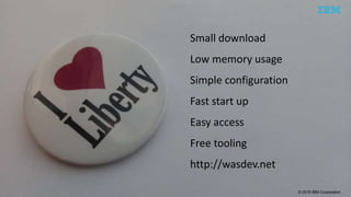 © 2015 IBM Corporation
Small download
Low memory usage
Simple configuration
Fast start up
Easy access
Free tooling
http://wasdev.net
 