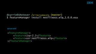 © 2015 IBM Corporation39
dcurrie@shotover /d/libertydemo/wlp (master)
$ featureManager install netflixoss.wlp_1.0.0.esa
server.xml
<featureManager>
<feature>jsp-2.2</feature>
<feature>usr:netflixoss.wlp</feature>
</featureManager>
 
