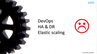 © 2015 IBM Corporation

DevOps
HA & DR
Elastic scaling
 