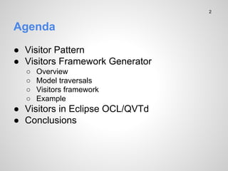 Agenda
 Visitor Pattern
 Visitors Framework Generator
 Overview
 Model traversals
 Visitors framework
 Example
 Visitors in Eclipse OCL/QVTd
 Conclusions
2
 