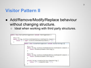 Visitor Pattern II
 Add/Remove/Modify/Replace behaviour
without changing structure.
 Ideal when working with third party structures.
3
 