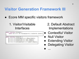 Visitor Generation Framework III
 Ecore MM specific visitors framework
1. Visitor/Visitable
Interfaces
2. Default Abstract
Implementations
 Contextful Visitor
 Null Visitor
 Extending Visitor
 Delegating Visitor
 ...
8
 