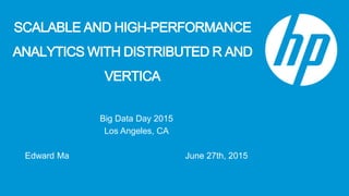 SCALABLE AND HIGH-PERFORMANCE
ANALYTICS WITH DISTRIBUTED R AND
VERTICA
Big Data Day 2015
Los Angeles, CA
Edward Ma June 27th, 2015
 