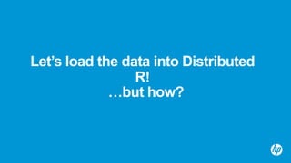 Let’s load the data into Distributed
R!
…but how?
 