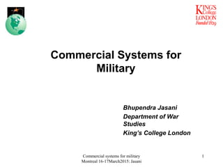 Bhupendra Jasani
Department of War
Studies
King’s College London
Commercial Systems for
Military
1
Commercial systems for military
Montreal 16-17March2015: Jasani
 