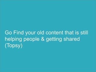 Go Find your old content that is still
helping people & getting shared
(Topsy)
 