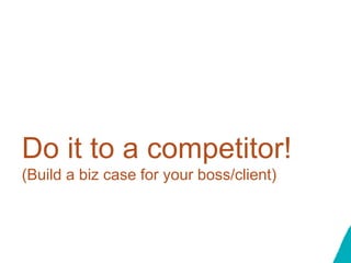 Do it to a competitor!
(Build a biz case for your boss/client)
 