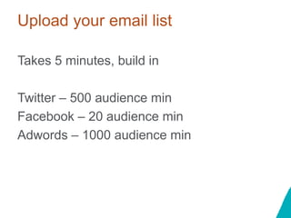 Upload your email list
Takes 5 minutes, build in
Twitter – 500 audience min
Facebook – 20 audience min
Adwords – 1000 audience min
 