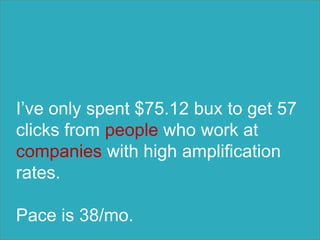 I’ve only spent $75.12 bux to get 57
clicks from people who work at
companies with high amplification
rates.
Pace is 38/mo.
 