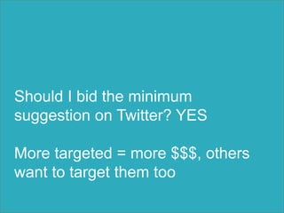 Should I bid the minimum
suggestion on Twitter? YES
More targeted = more $$$, others
want to target them too
 