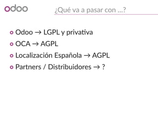 ¿Qué va a pasar con …?
o Odoo → LGPL y privativa
o OCA → AGPL
o Localización Española → AGPL
o Partners / Distribuidores → ?
 
