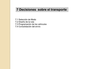 7 Decisiones sobre el transporte
7.1 Selección de Modo
7.2 Diseño de la ruta
7.3 Programación de los vehículos
7.4 Consolidación del envío
 