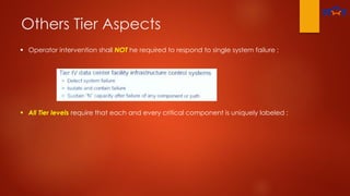 Others Tier Aspects
 Operator intervention shall NOT he required to respond to single system failure ;
 All Tier levels require that each and every critical component is uniquely labeled ;
 